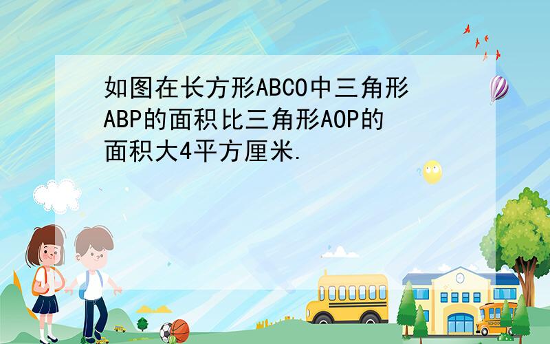 如图在长方形ABCO中三角形ABP的面积比三角形AOP的面积大4平方厘米.