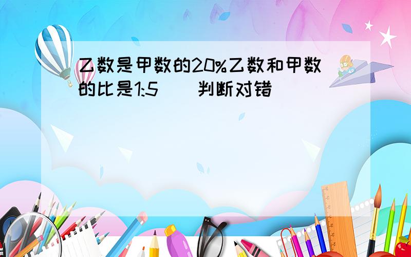 乙数是甲数的20%乙数和甲数的比是1:5（）判断对错