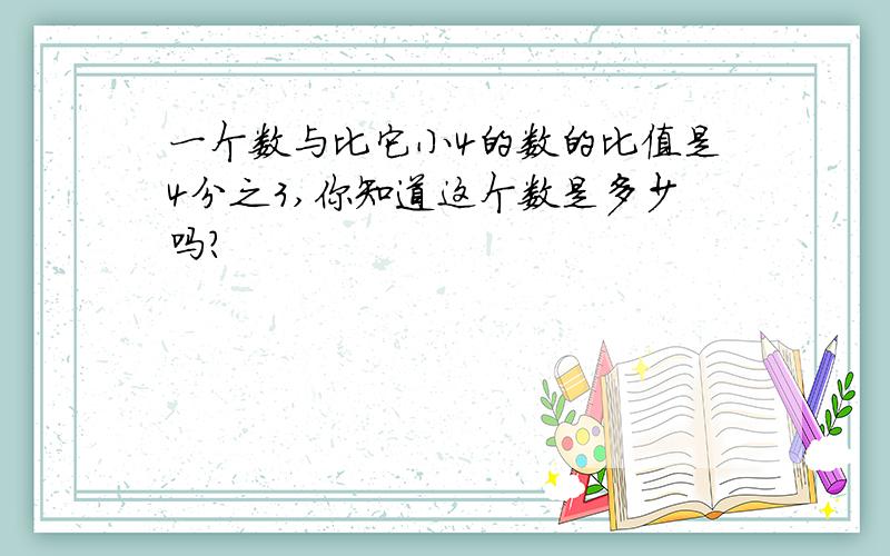 一个数与比它小4的数的比值是4分之3,你知道这个数是多少吗?