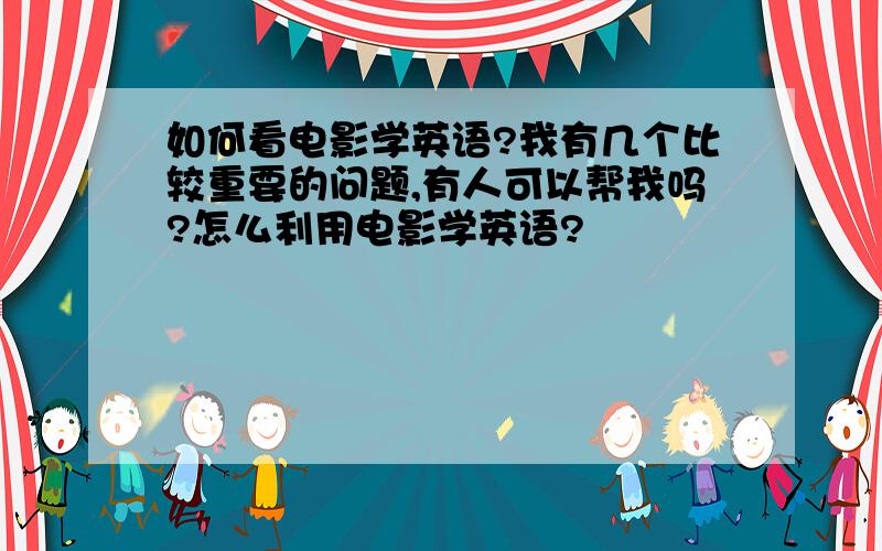 如何看电影学英语?我有几个比较重要的问题,有人可以帮我吗?怎么利用电影学英语?