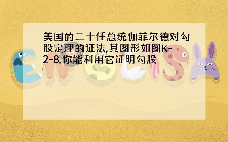 美国的二十任总统伽菲尔德对勾股定理的证法,其图形如图K-2-8,你能利用它证明勾股