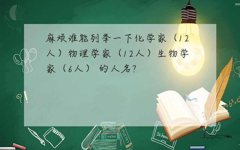 麻烦谁能列举一下化学家（12人）物理学家（12人）生物学家（6人） 的人名?