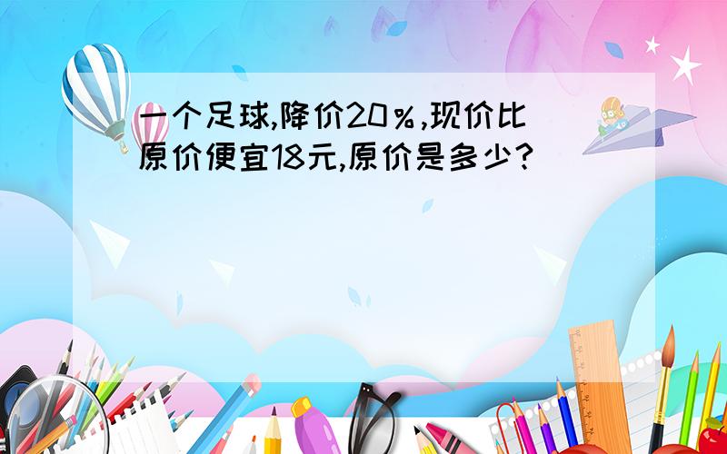 一个足球,降价20％,现价比原价便宜18元,原价是多少?