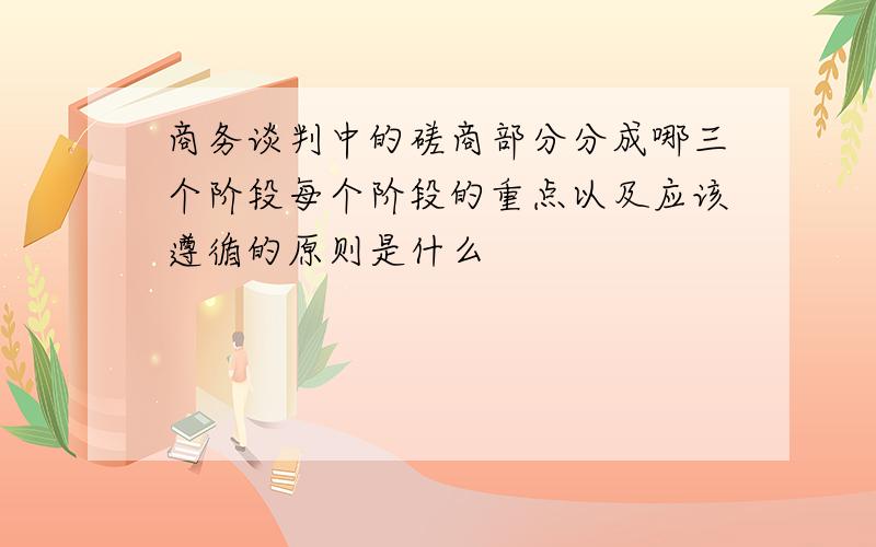 商务谈判中的磋商部分分成哪三个阶段每个阶段的重点以及应该遵循的原则是什么