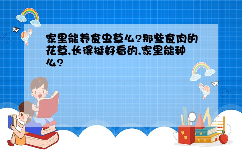 家里能养食虫草么?那些食肉的花草,长得挺好看的,家里能种么?