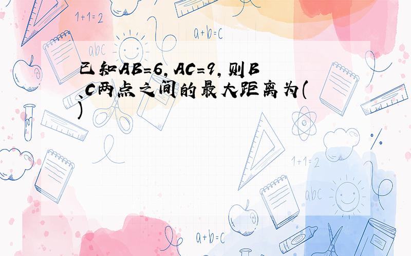 已知AB=6,AC=9,则B、C两点之间的最大距离为( )