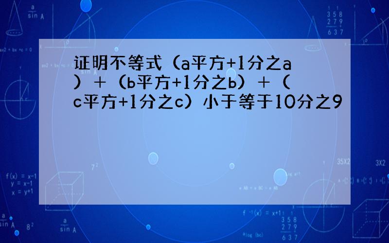 证明不等式（a平方+1分之a）＋（b平方+1分之b）＋（c平方+1分之c）小于等于10分之9