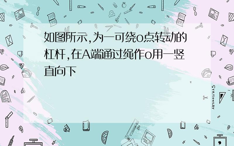 如图所示,为一可绕o点转动的杠杆,在A端通过绳作o用一竖直向下