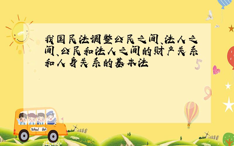 我国民法调整公民之间、法人之间、公民和法人之间的财产关系和人身关系的基本法