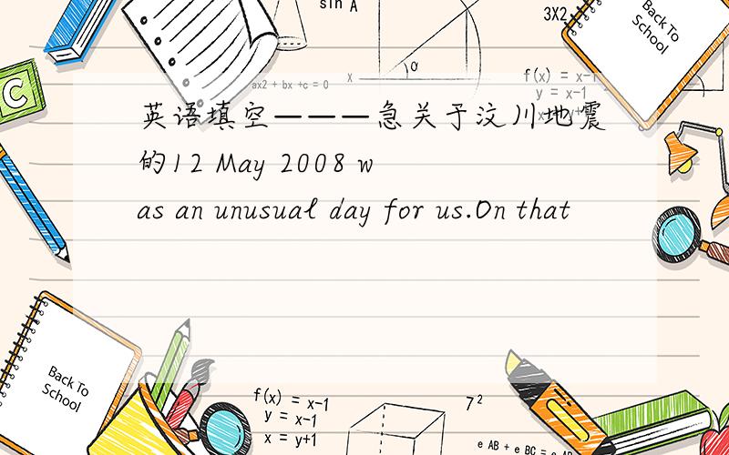 英语填空———急关于汶川地震的12 May 2008 was an unusual day for us.On that