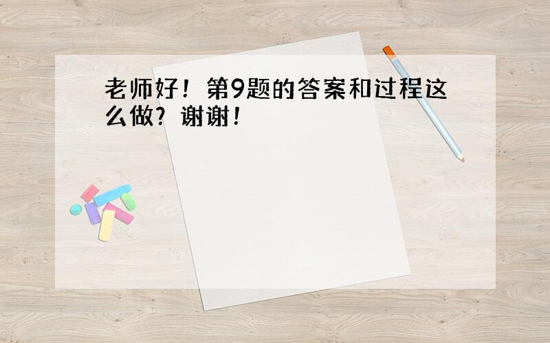 老师好！第9题的答案和过程这么做？谢谢！