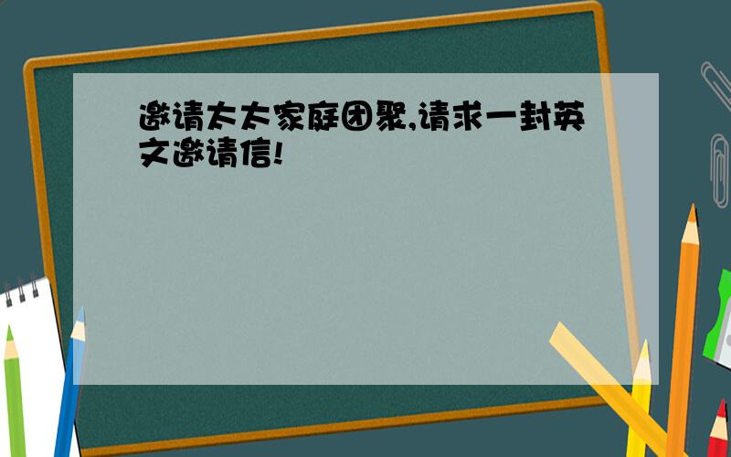 邀请太太家庭团聚,请求一封英文邀请信!