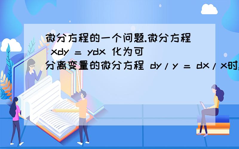 微分方程的一个问题.微分方程 xdy = ydx 化为可分离变量的微分方程 dy/y = dx/x时,是不是前提要保证y