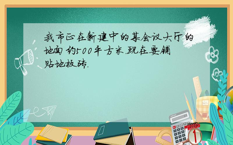 我市正在新建中的某会议大厅的地面约500平方米.现在要铺贴地板砖.