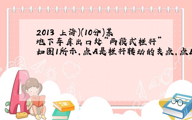 2013 上海)(10分)某地下车库出口处“两段式栏杆”如图1所示,点A是栏杆转动的支点,点E是栏杆两段的连接点．当车辆