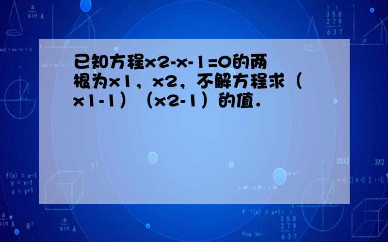 已知方程x2-x-1=0的两根为x1，x2，不解方程求（x1-1）（x2-1）的值．