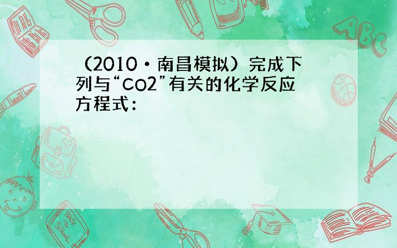 （2010•南昌模拟）完成下列与“CO2”有关的化学反应方程式：