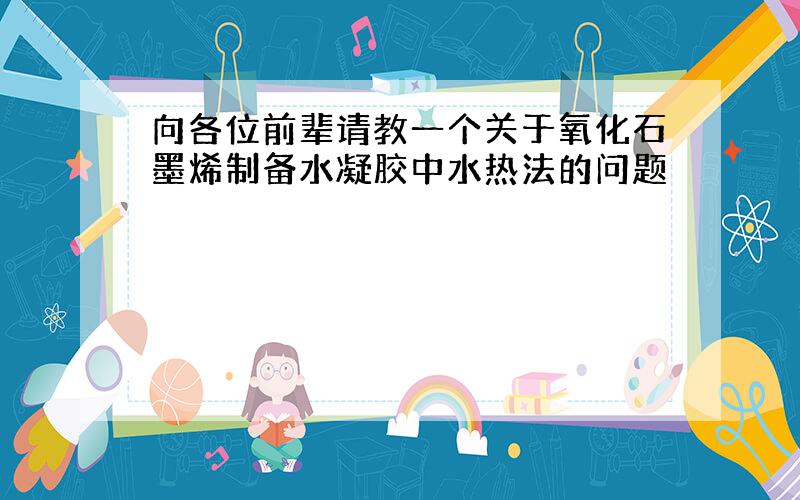 向各位前辈请教一个关于氧化石墨烯制备水凝胶中水热法的问题