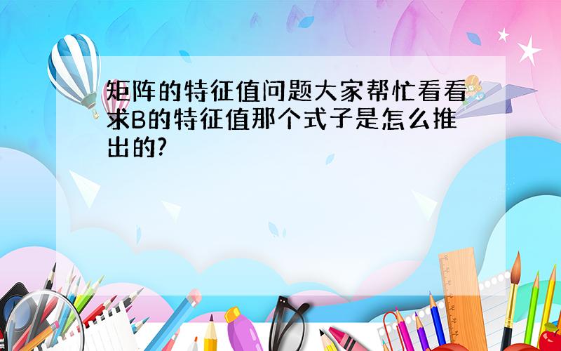 矩阵的特征值问题大家帮忙看看求B的特征值那个式子是怎么推出的?