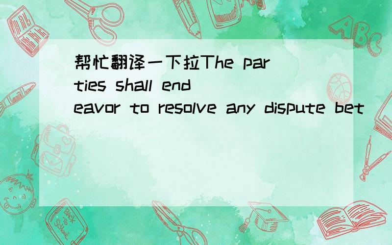 帮忙翻译一下拉The parties shall endeavor to resolve any dispute bet