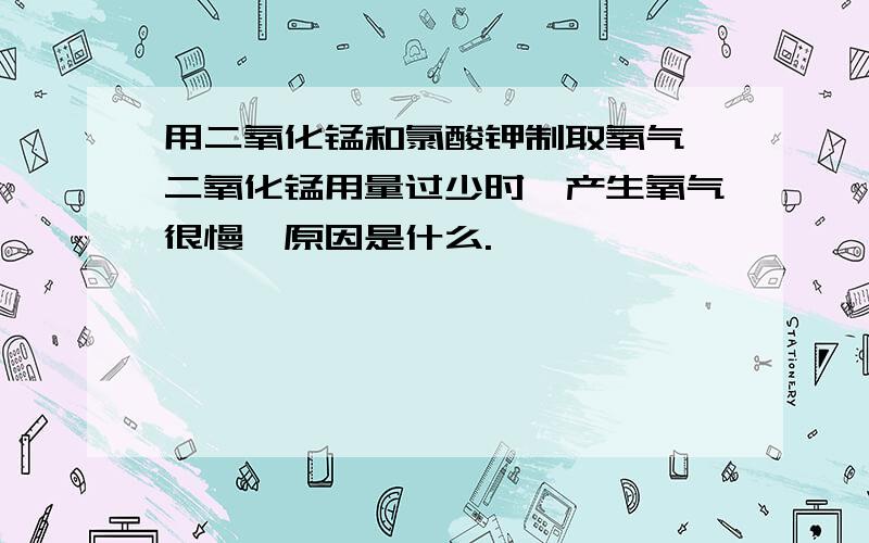 用二氧化锰和氯酸钾制取氧气,二氧化锰用量过少时,产生氧气很慢,原因是什么.