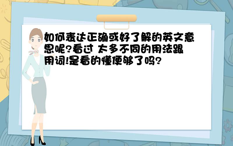 如何表达正确或好了解的英文意思呢?看过 太多不同的用法跟用词!是看的懂便够了吗?