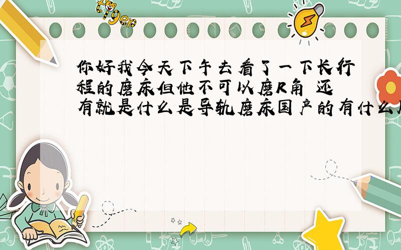 你好我今天下午去看了一下长行程的磨床但他不可以磨R角 还有就是什么是导轨磨床国产的有什么牌子的