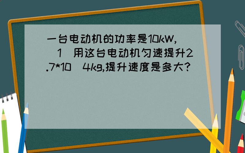 一台电动机的功率是10kW,（1）用这台电动机匀速提升2.7*10^4kg,提升速度是多大?