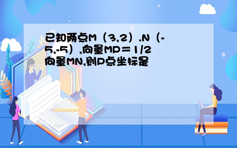 已知两点M（3,2）.N（-5,-5）,向量MP＝1/2向量MN,则P点坐标是