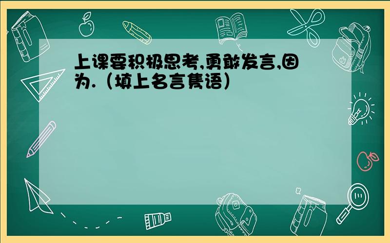 上课要积极思考,勇敢发言,因为.（填上名言隽语）