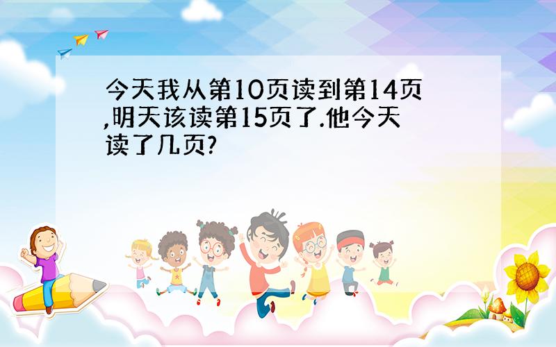 今天我从第10页读到第14页,明天该读第15页了.他今天读了几页?