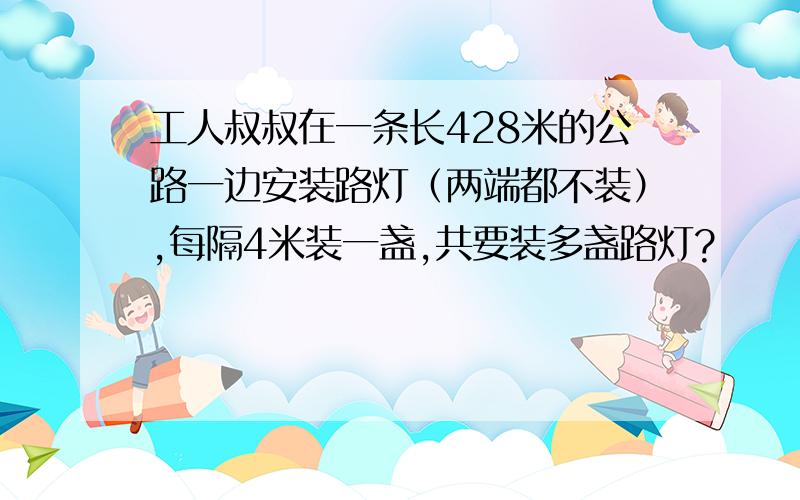 工人叔叔在一条长428米的公路一边安装路灯（两端都不装）,每隔4米装一盏,共要装多盏路灯?