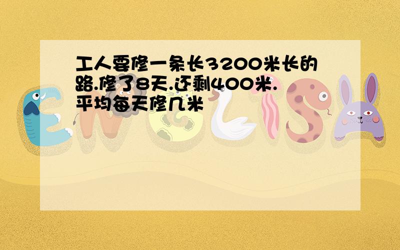 工人要修一条长3200米长的路.修了8天.还剩400米.平均每天修几米