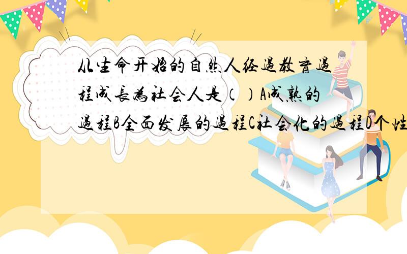 从生命开始的自然人经过教育过程成长为社会人是（）A成熟的过程B全面发展的过程C社会化的过程D个性完善过