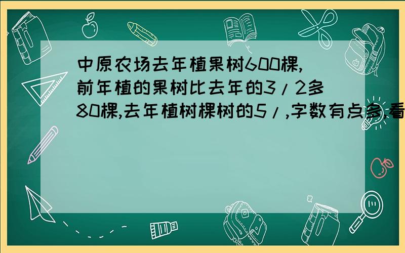 中原农场去年植果树600棵,前年植的果树比去年的3/2多80棵,去年植树棵树的5/,字数有点多,看补充!