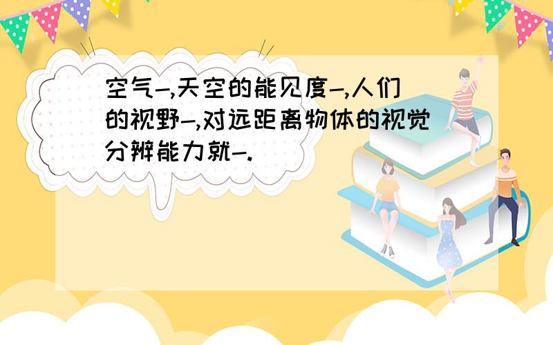 空气-,天空的能见度-,人们的视野-,对远距离物体的视觉分辨能力就-.