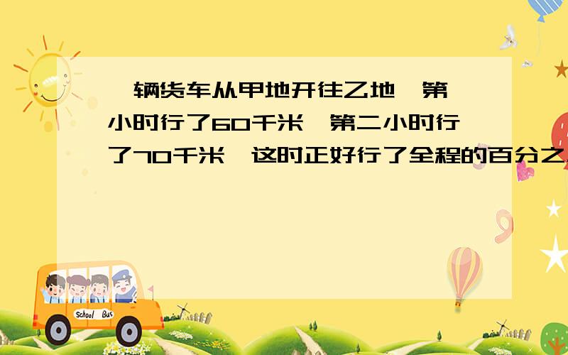 一辆货车从甲地开往乙地,第一小时行了60千米,第二小时行了70千米,这时正好行了全程的百分之二十.