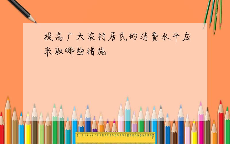 提高广大农村居民的消费水平应采取哪些措施