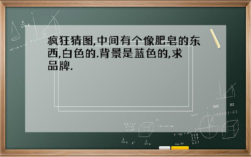 疯狂猜图,中间有个像肥皂的东西,白色的.背景是蓝色的,求品牌.