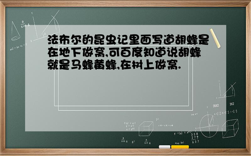 法布尔的昆虫记里面写道胡蜂是在地下做窝,可百度知道说胡蜂就是马蜂黄蜂,在树上做窝.