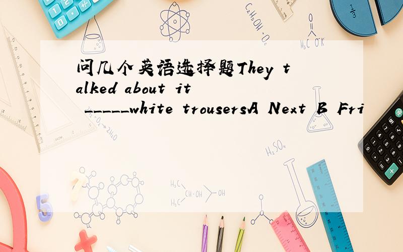 问几个英语选择题They talked about it _____white trousersA Next B Fri