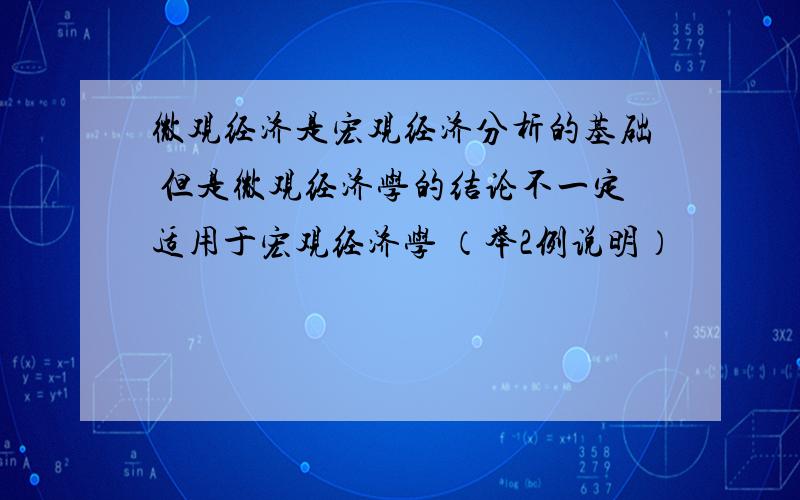 微观经济是宏观经济分析的基础 但是微观经济学的结论不一定适用于宏观经济学 （举2例说明）