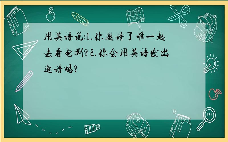 用英语说：1.你邀请了谁一起去看电影?2.你会用英语发出邀请吗?