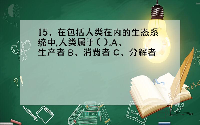 15、在包括人类在内的生态系统中,人类属于( ).A、 生产者 B、消费者 C、分解者