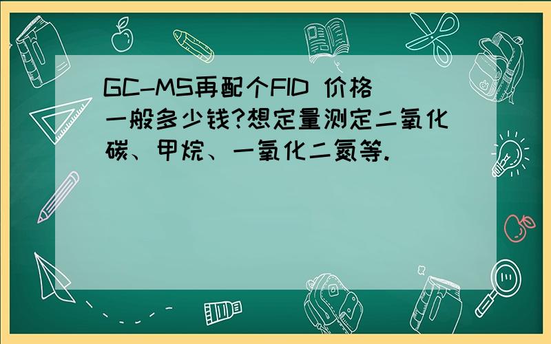 GC-MS再配个FID 价格一般多少钱?想定量测定二氧化碳、甲烷、一氧化二氮等.