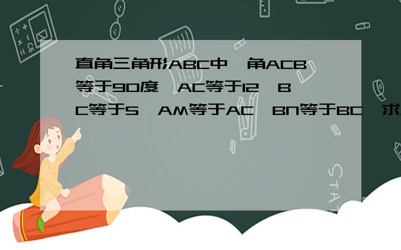 直角三角形ABC中,角ACB等于90度,AC等于12,BC等于5,AM等于AC,BN等于BC,求MN的长