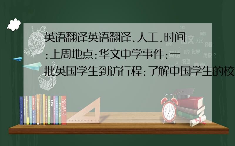 英语翻译英语翻译.人工.时间:上周地点:华文中学事件:一批英国学生到访行程:了解中国学生的校园生活,参观佛山的著名景点佛