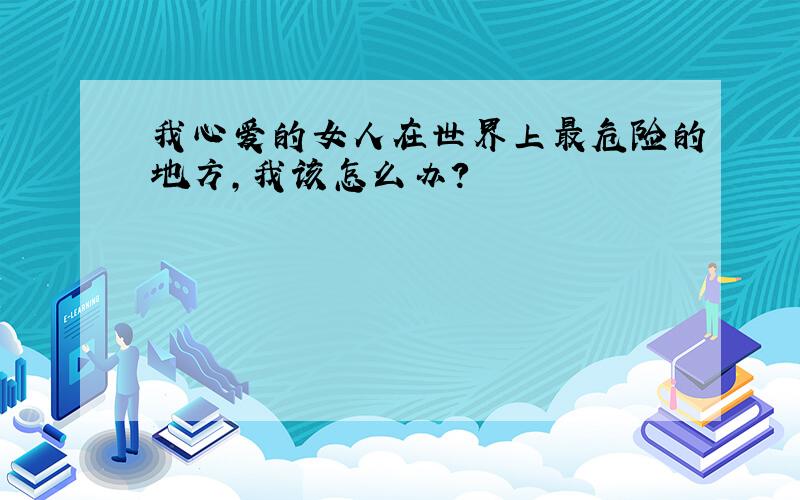 我心爱的女人在世界上最危险的地方,我该怎么办?