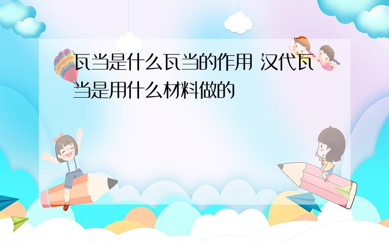 瓦当是什么瓦当的作用 汉代瓦当是用什么材料做的