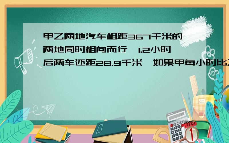 甲乙两地汽车相距367千米的两地同时相向而行,1.2小时后两车还距28.9千米,如果甲每小时比乙多行0.5千米,乙每小时